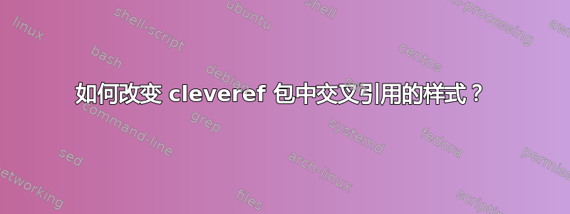 如何改变 cleveref 包中交叉引用的样式？