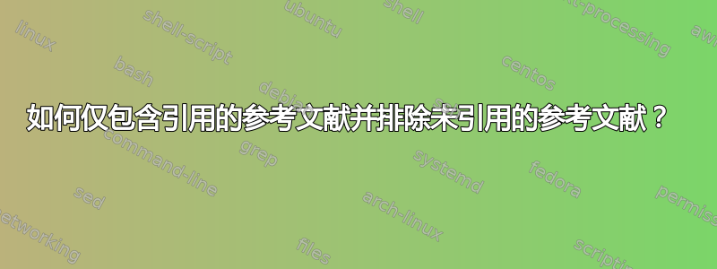 如何仅包含引用的参考文献并排除未引用的参考文献？ 