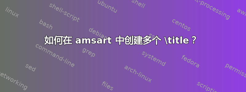 如何在 amsart 中创建多个 \title？