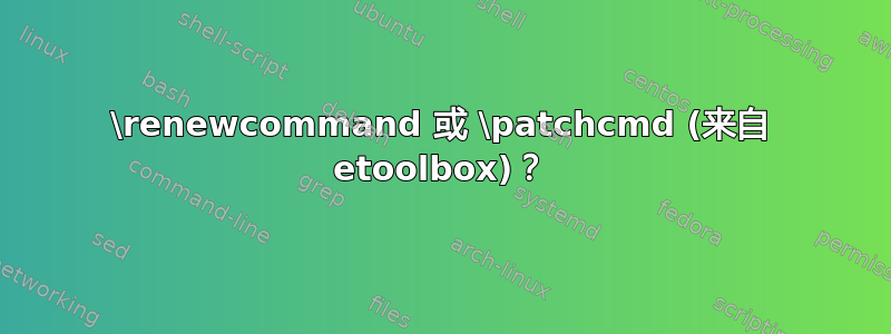 \renewcommand 或 \patchcmd (来自 etoolbox)？