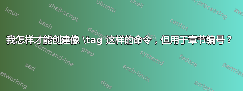 我怎样才能创建像 \tag 这样的命令，但用于章节编号？