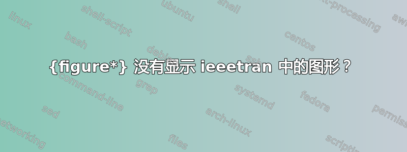 {figure*} 没有显示 ieeetran 中的图形？