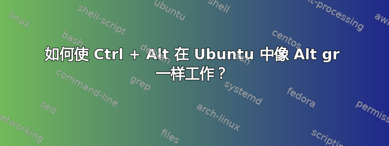 如何使 Ctrl + Alt 在 Ubuntu 中像 Alt gr 一样工作？