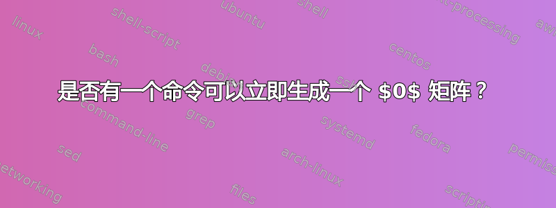 是否有一个命令可以立即生成一个 $0$ 矩阵？