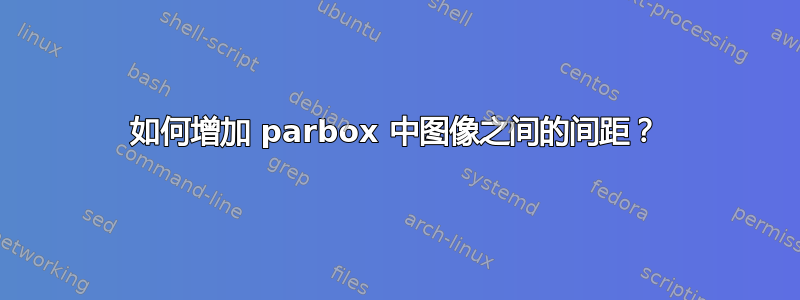 如何增加 parbox 中图像之间的间距？