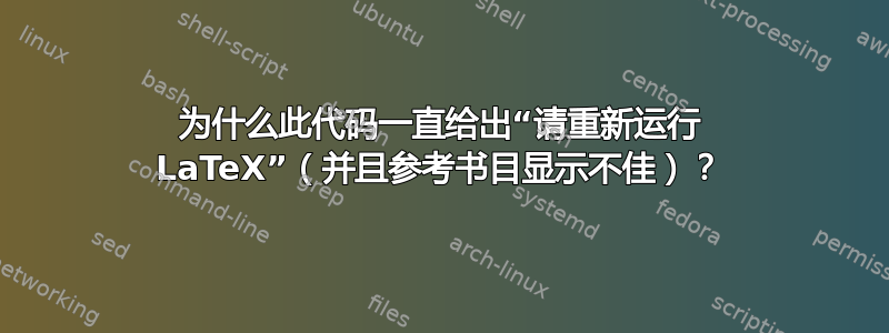 为什么此代码一直给出“请重新运行 LaTeX”（并且参考书目显示不佳）？