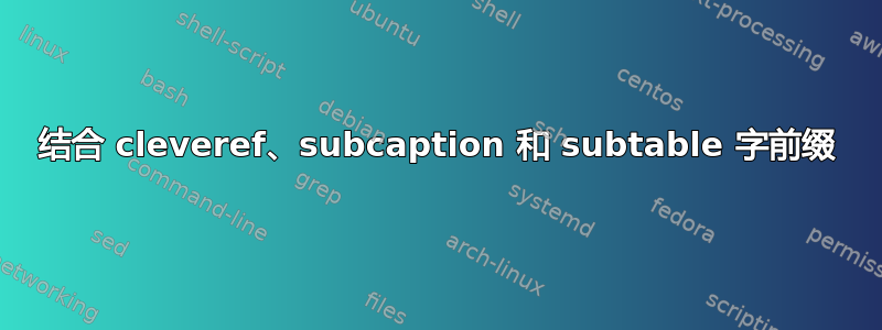 结合 cleveref、subcaption 和 subtable 字前缀