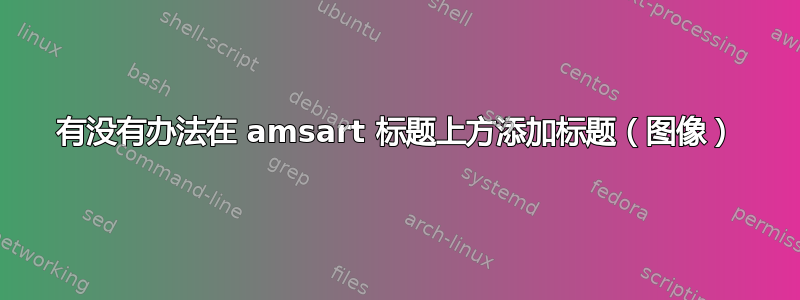 有没有办法在 amsart 标题上方添加标题（图像）