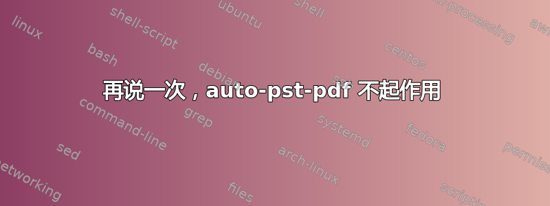 再说一次，auto-pst-pdf 不起作用