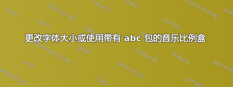 更改字体大小或使用带有 abc 包的音乐比例盒