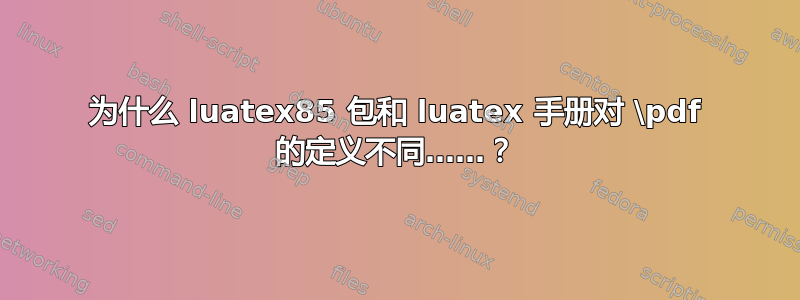 为什么 luatex85 包和 luatex 手册对 \pdf 的定义不同……？