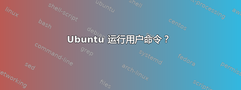 Ubuntu 运行用户命令？