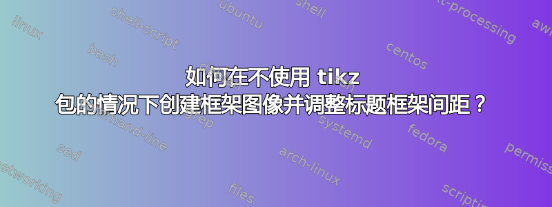 如何在不使用 tikz 包的情况下创建框架图像并调整标题框架间距？