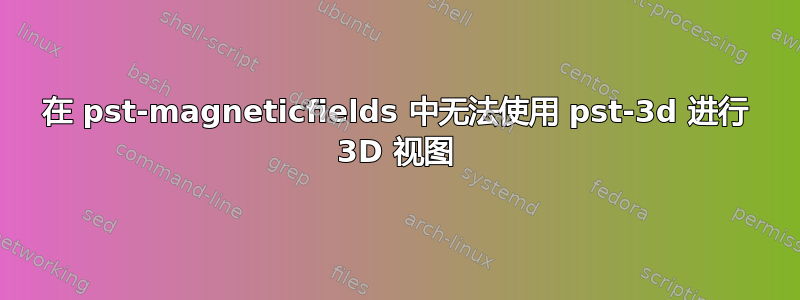 在 pst-magneticfields 中无法使用 pst-3d 进行 3D 视图