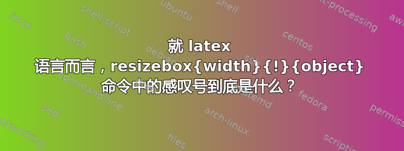 就 latex 语言而言，resizebox{width}{!}{object} 命令中的感叹号到底是什么？