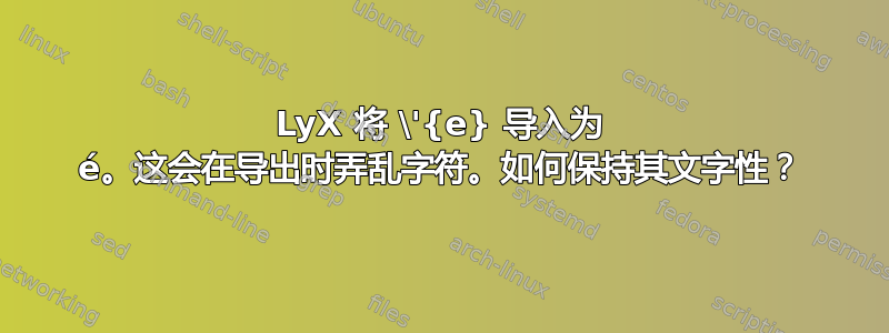 LyX 将 \'{e} 导入为 é。这会在导出时弄乱字符。如何保持其文字性？