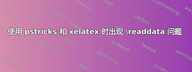 使用 pstricks 和 xelatex 时出现 \readdata 问题