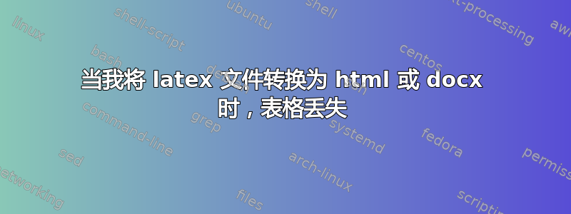 当我将 latex 文件转换为 html 或 docx 时，表格丢失