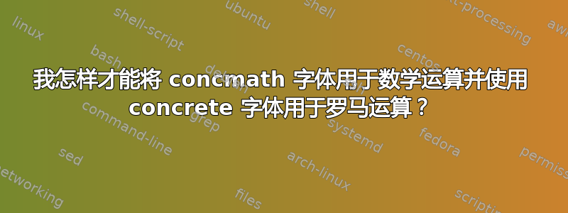 我怎样才能将 concmath 字体用于数学运算并使用 concrete 字体用于罗马运算？