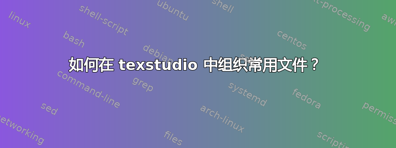 如何在 texstudio 中组织常用文件？