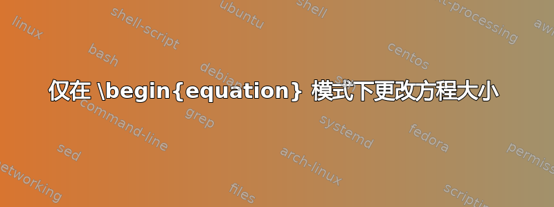 仅在 \begin{equation} 模式下更改方程大小