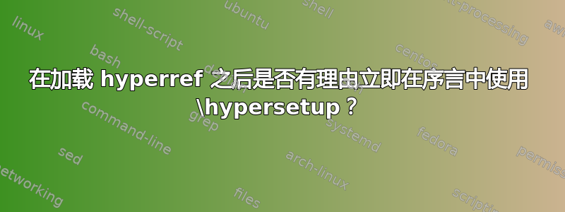 在加载 hyperref 之后是否有理由立即在序言中使用 \hypersetup？