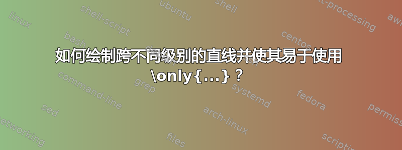 如何绘制跨不同级别的直线并使其易于使用 \only{...}？