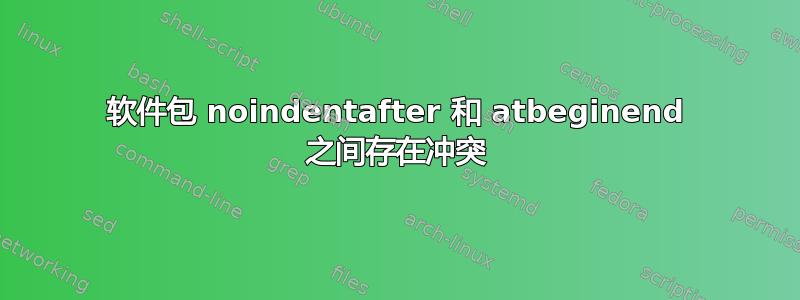 软件包 noindentafter 和 atbeginend 之间存在冲突