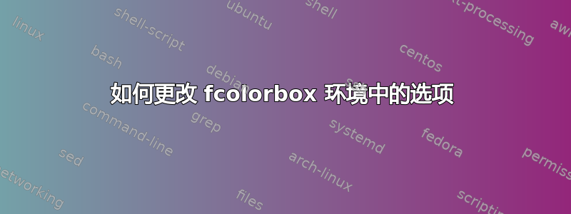 如何更改 fcolorbox 环境中的选项