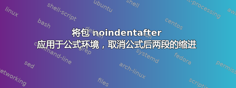 将包 noindentafter 应用于公式环境，取消公式后两段的缩进