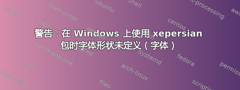 警告：在 Windows 上使用 xepersian 包时字体形状未定义（字体）