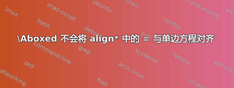 \Aboxed 不会将 align* 中的 = 与单边方程对齐