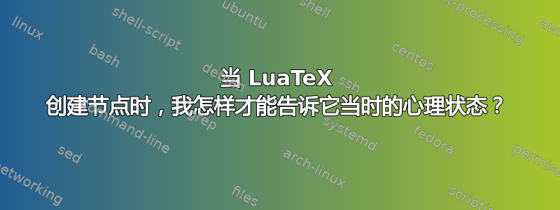 当 LuaTeX 创建节点时，我怎样才能告诉它当时的心理状态？