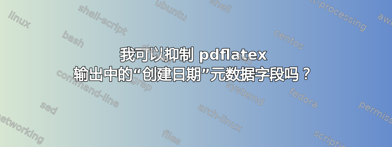 我可以抑制 pdflatex 输出中的“创建日期”元数据字段吗？