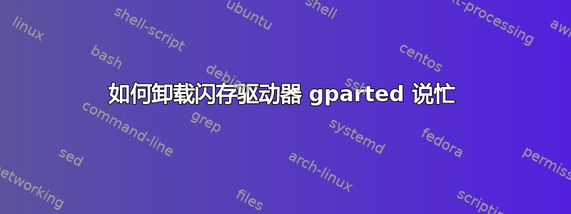 如何卸载闪存驱动器 gparted 说忙