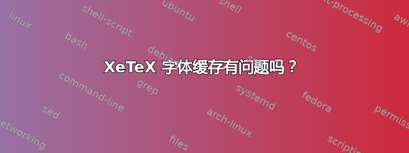 XeTeX 字体缓存有问题吗？