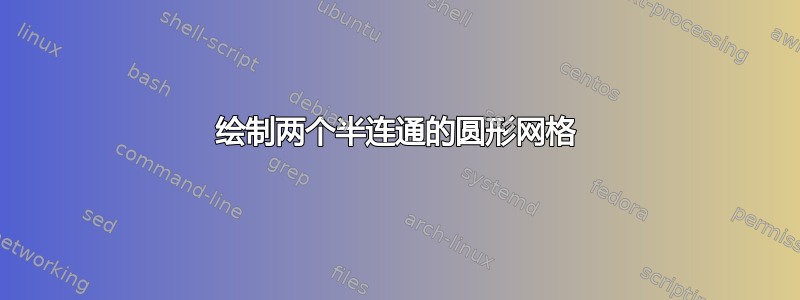 绘制两个半连通的圆形网格