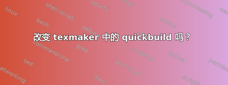 改变 texmaker 中的 quickbuild 吗？