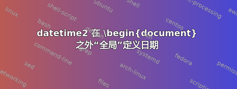 datetime2 在 \begin{document} 之外“全局”定义日期