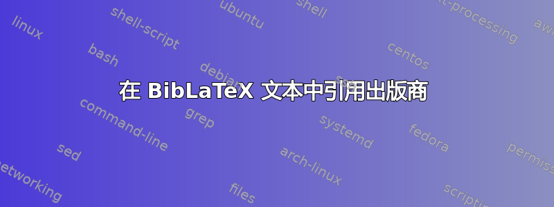 在 BibLaTeX 文本中引用出版商