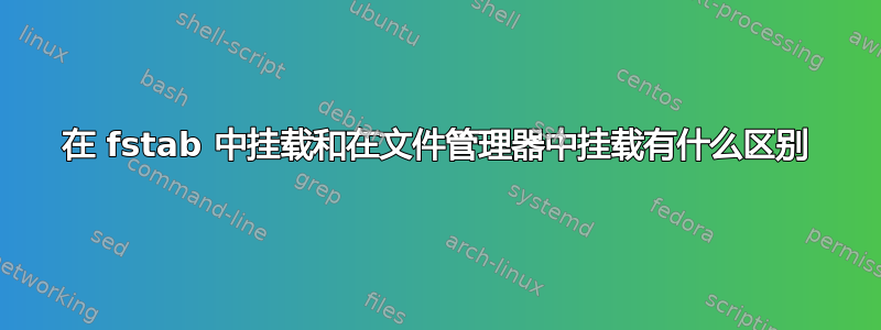 在 fstab 中挂载和在文件管理器中挂载有什么区别