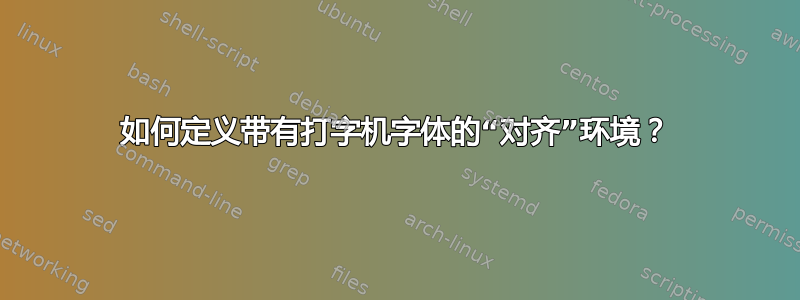 如何定义带有打字机字体的“对齐”环境？