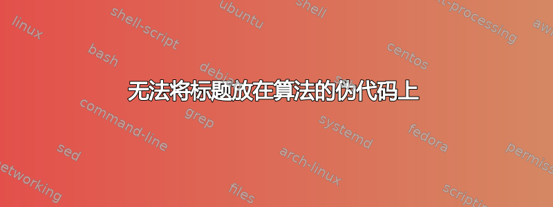 无法将标题放在算法的伪代码上