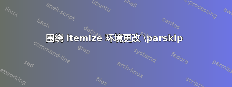 围绕 itemize 环境更改 \parskip