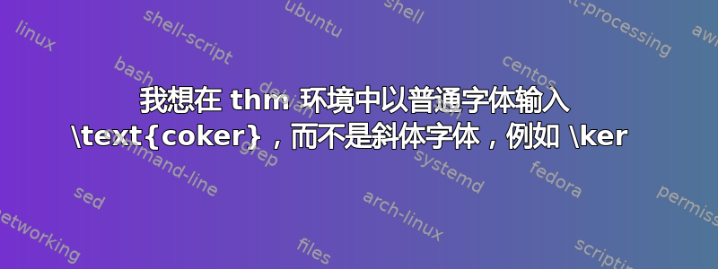 我想在 thm 环境中以普通字体输入 \text{coker}，而不是斜体字体，例如 \ker 