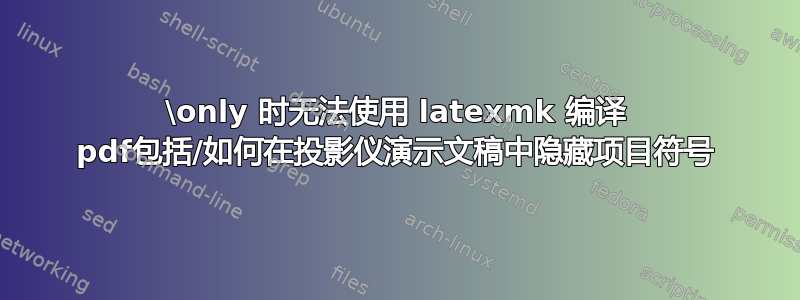 \only 时无法使用 latexmk 编译 pdf包括/如何在投影仪演示文稿中隐藏项目符号