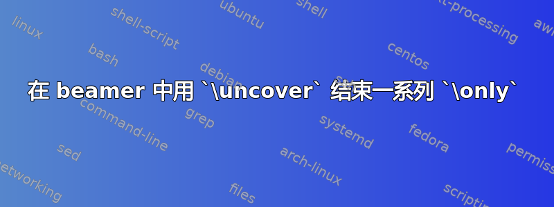 在 beamer 中用 `\uncover` 结束一系列 `\only`