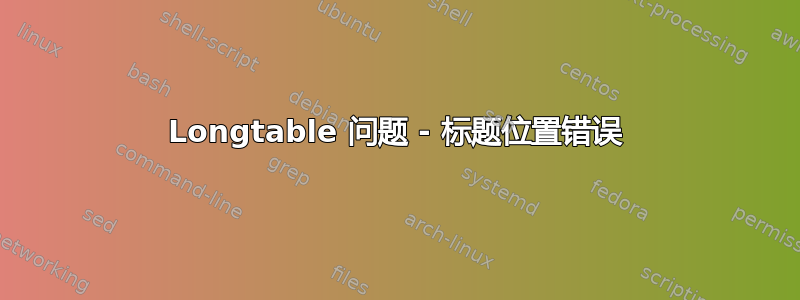 Longtable 问题 - 标题位置错误