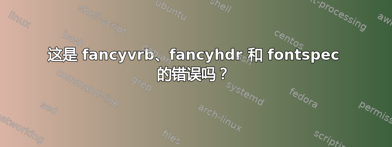 这是 fancyvrb、fancyhdr 和 fontspec 的错误吗？