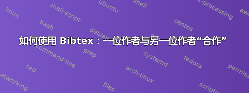 如何使用 Bibtex：一位作者与另一位作者“合作”